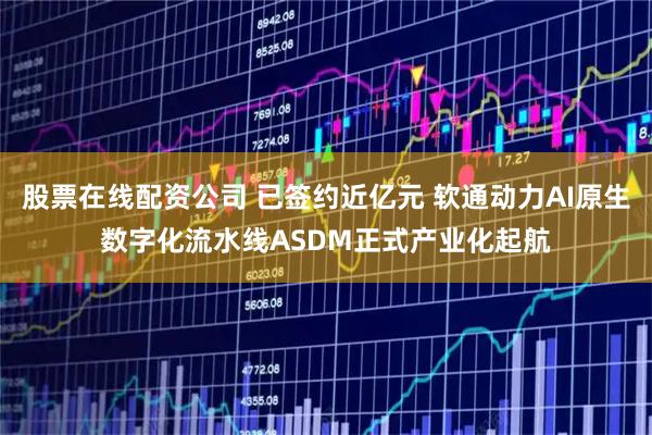 股票在线配资公司 已签约近亿元 软通动力AI原生数字化流水线ASDM正式产业化起航