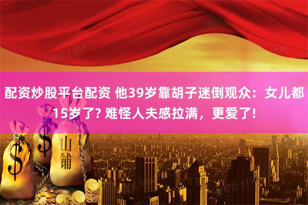 配资炒股平台配资 他39岁靠胡子迷倒观众：女儿都15岁了? 难怪人夫感拉满，更爱了!