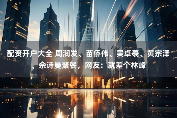 配资开户大全 周润发、苗侨伟、吴卓羲、黄宗泽、佘诗曼聚餐，网友：就差个林峰