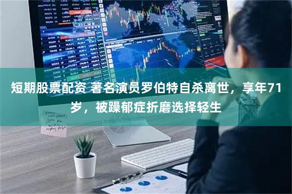 短期股票配资 著名演员罗伯特自杀离世，享年71岁，被躁郁症折磨选择轻生