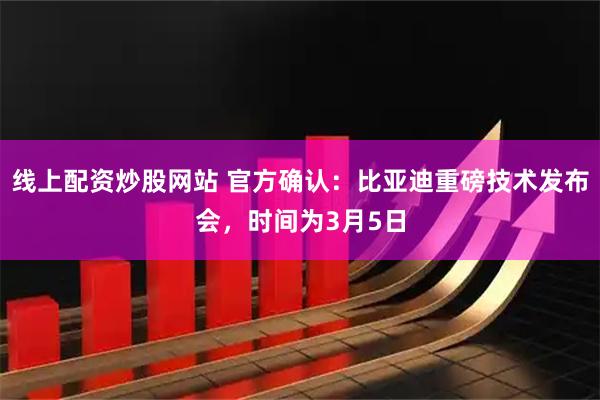 线上配资炒股网站 官方确认：比亚迪重磅技术发布会，时间为3月5日