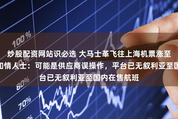 炒股配资网站识必选 大马士革飞往上海机票涨至382万元？知情人士：可能是供应商误操作，平台已无叙利亚至国内在售航班