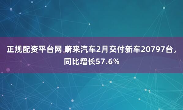 正规配资平台网 蔚来汽车2月交付新车20797台，同比增长57.6%