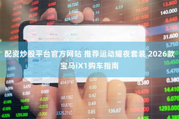 配资炒股平台官方网站 推荐运动耀夜套装 2026款宝马iX1购车指南
