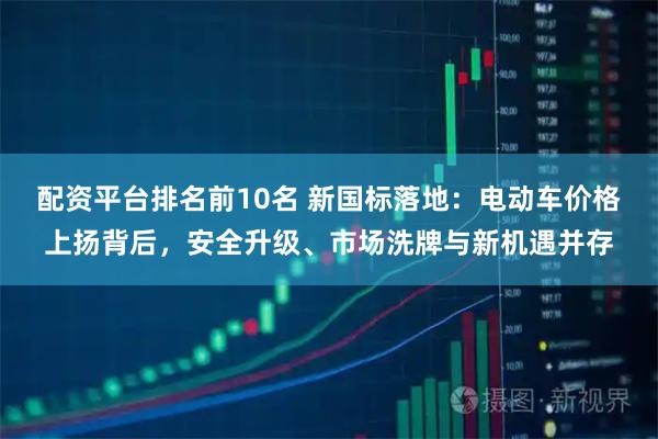 配资平台排名前10名 新国标落地：电动车价格上扬背后，安全升级、市场洗牌与新机遇并存