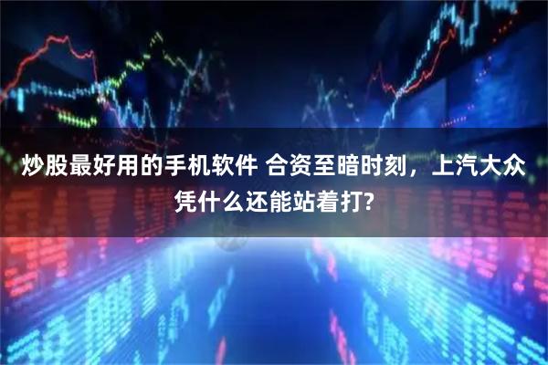 炒股最好用的手机软件 合资至暗时刻，上汽大众凭什么还能站着打?