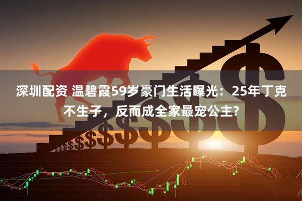 深圳配资 温碧霞59岁豪门生活曝光：25年丁克不生子，反而成全家最宠公主?
