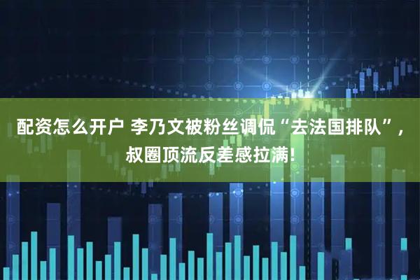 配资怎么开户 李乃文被粉丝调侃“去法国排队”，叔圈顶流反差感拉满!
