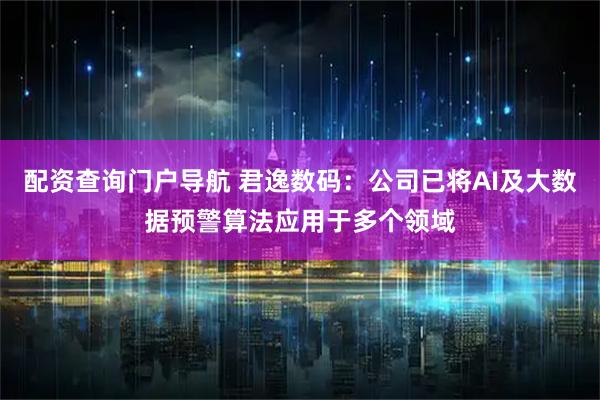 配资查询门户导航 君逸数码：公司已将AI及大数据预警算法应用于多个领域