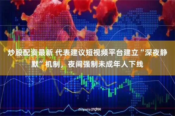 炒股配资最新 代表建议短视频平台建立“深夜静默”机制，夜间强制未成年人下线
