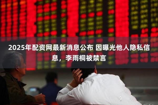 2025年配资网最新消息公布 因曝光他人隐私信息，李雨桐被禁言