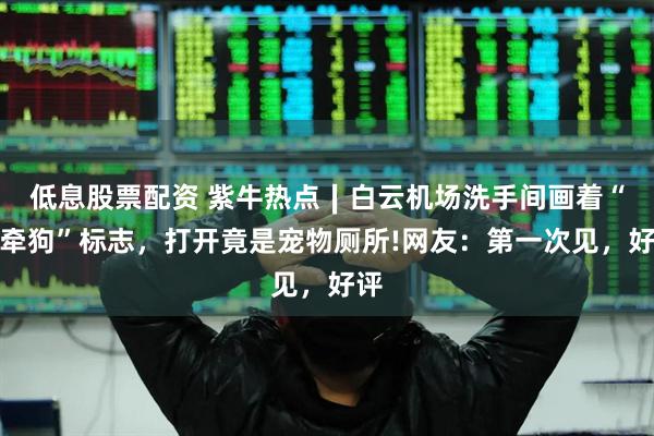 低息股票配资 紫牛热点∣白云机场洗手间画着“人牵狗”标志，打开竟是宠物厕所!网友：第一次见，好评