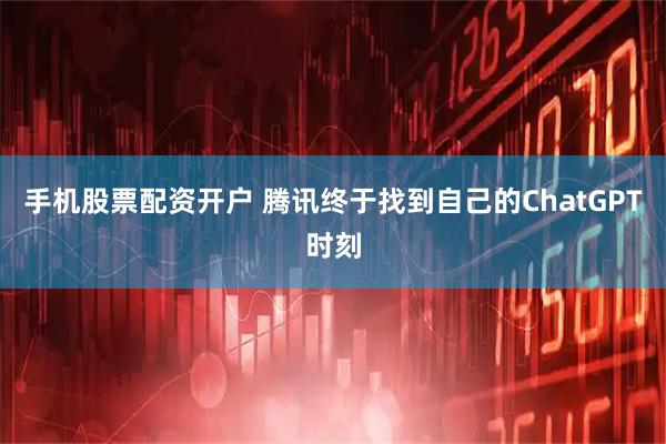 手机股票配资开户 腾讯终于找到自己的ChatGPT时刻