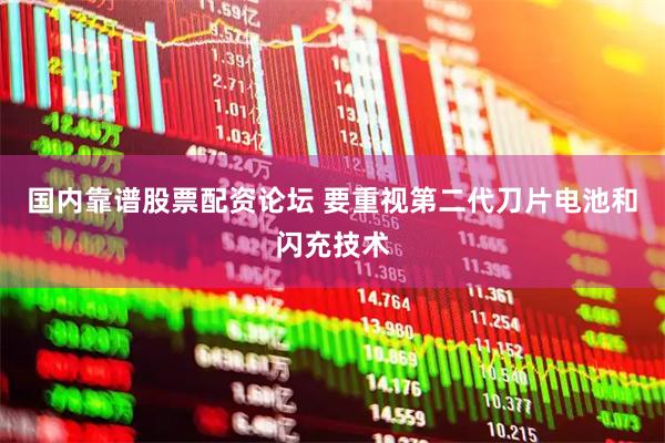 国内靠谱股票配资论坛 要重视第二代刀片电池和闪充技术