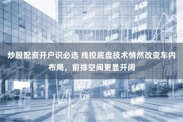 炒股配资开户识必选 线控底盘技术悄然改变车内布局，前排空间更显开阔