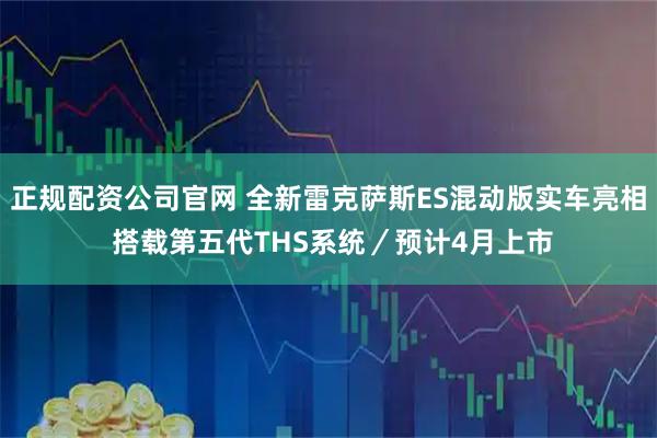 正规配资公司官网 全新雷克萨斯ES混动版实车亮相 搭载第五代THS系统／预计4月上市