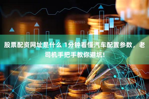 股票配资网址是什么 1分钟看懂汽车配置参数，老司机手把手教你避坑!