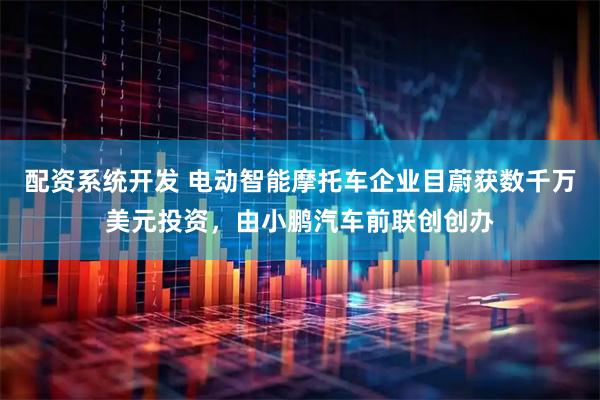 配资系统开发 电动智能摩托车企业目蔚获数千万美元投资，由小鹏汽车前联创创办