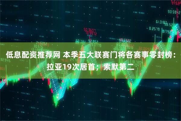 低息配资推荐网 本季五大联赛门将各赛事零封榜：拉亚19次居首；索默第二