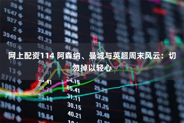 网上配资114 阿森纳、曼城与英超周末风云：切勿掉以轻心