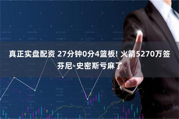 真正实盘配资 27分钟0分4篮板! 火箭5270万签芬尼-史密斯亏麻了