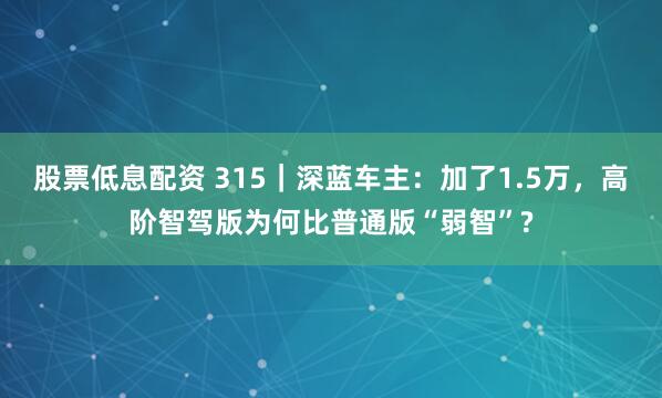 股票低息配资 315｜深蓝车主：加了1.5万，高阶智驾版为何比普通版“弱智”?