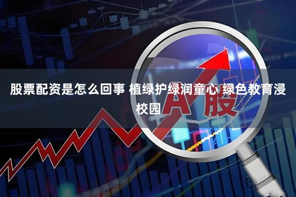 股票配资是怎么回事 植绿护绿润童心 绿色教育浸校园