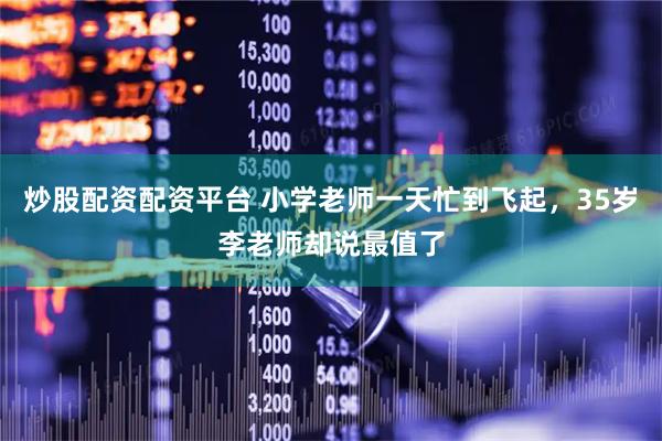 炒股配资配资平台 小学老师一天忙到飞起，35岁李老师却说最值了