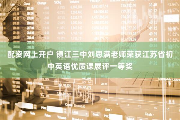 配资网上开户 镇江三中刘思满老师荣获江苏省初中英语优质课展评一等奖