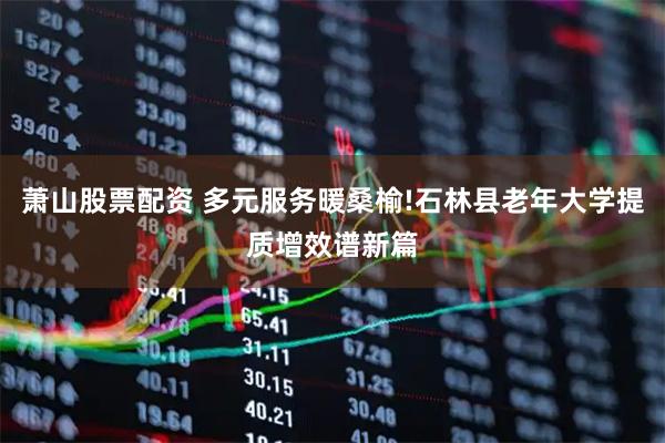 萧山股票配资 多元服务暖桑榆!石林县老年大学提质增效谱新篇
