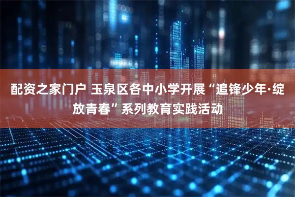 配资之家门户 玉泉区各中小学开展“追锋少年·绽放青春”系列教育实践活动