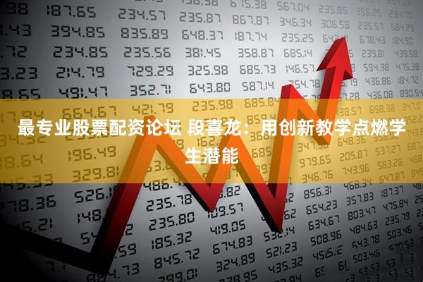 最专业股票配资论坛 段喜龙：用创新教学点燃学生潜能