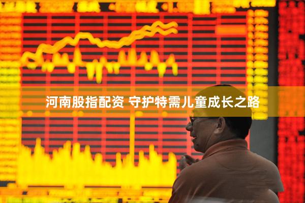 河南股指配资 守护特需儿童成长之路