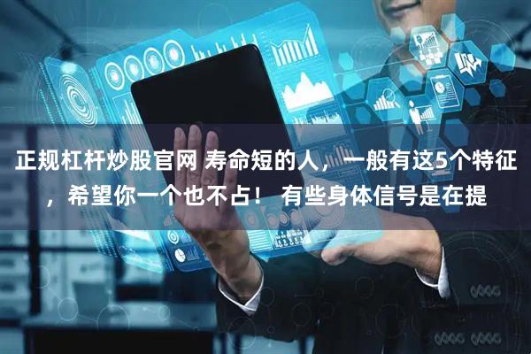 正规杠杆炒股官网 寿命短的人，一般有这5个特征，希望你一个也不占！ 有些身体信号是在提