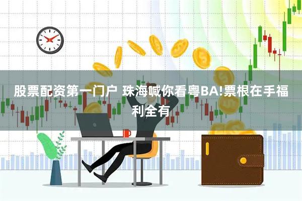 股票配资第一门户 珠海喊你看粤BA!票根在手福利全有
