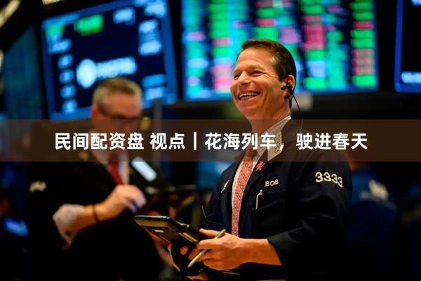 民间配资盘 视点｜花海列车，驶进春天