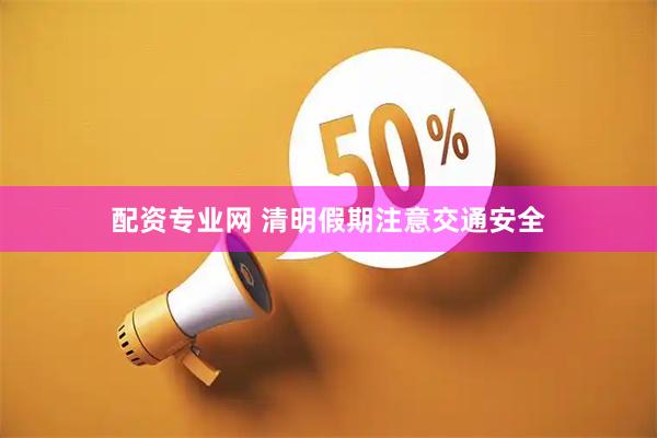 配资专业网 清明假期注意交通安全