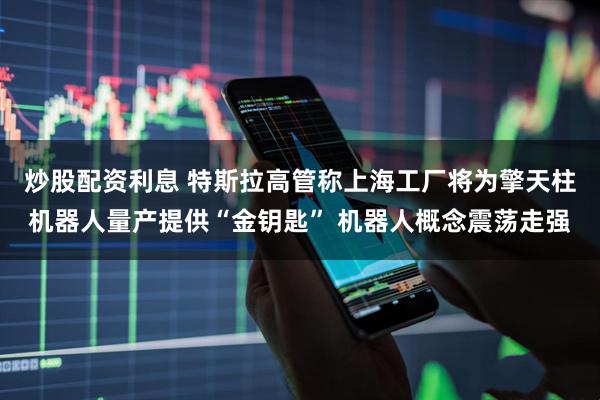 炒股配资利息 特斯拉高管称上海工厂将为擎天柱机器人量产提供“金钥匙” 机器人概念震荡走强