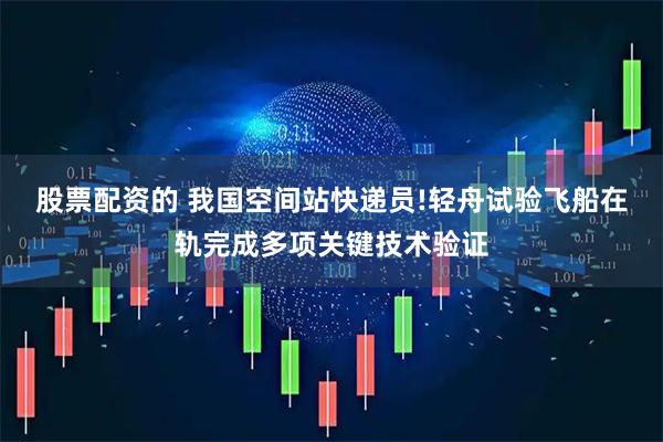 股票配资的 我国空间站快递员!轻舟试验飞船在轨完成多项关键技术验证