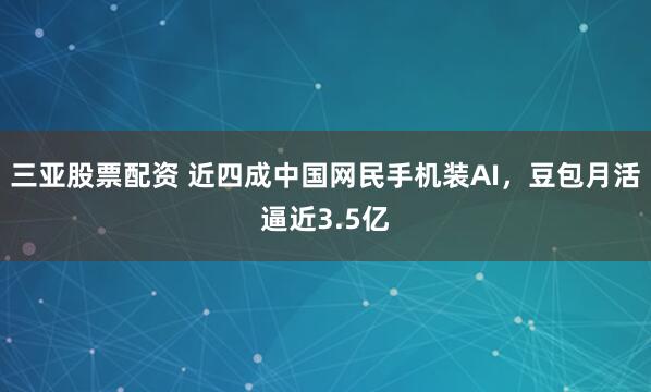 三亚股票配资 近四成中国网民手机装AI，豆包月活逼近3.5亿