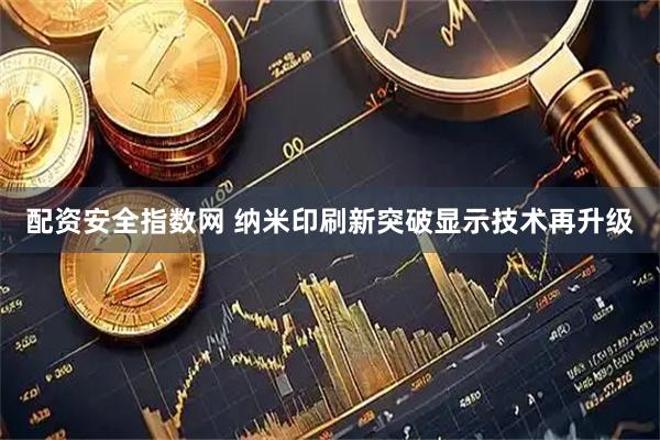 配资安全指数网 纳米印刷新突破显示技术再升级