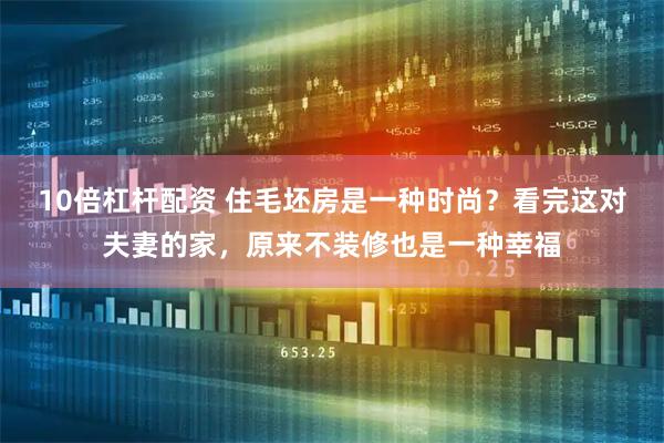 10倍杠杆配资 住毛坯房是一种时尚？看完这对夫妻的家，原来不装修也是一种幸福
