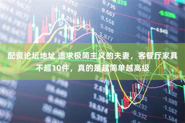配资论坛地址 追求极简主义的夫妻，客餐厅家具不超10件，真的是越简单越高级