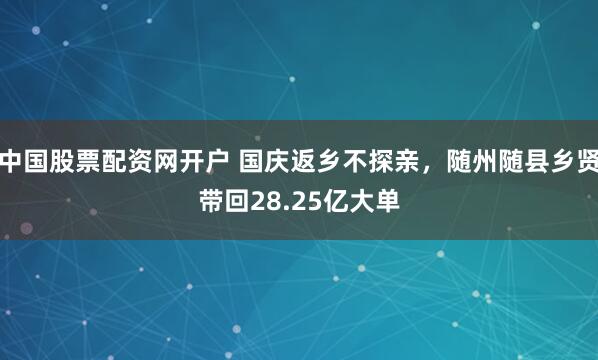 中国股票配资网开户 国庆返乡不探亲，随州随县乡贤带回28.25亿大单