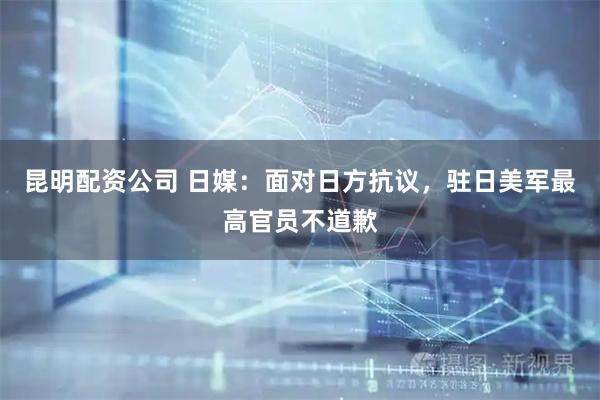 昆明配资公司 日媒：面对日方抗议，驻日美军最高官员不道歉