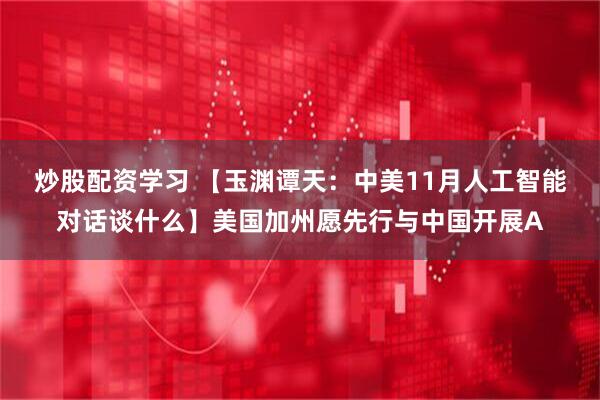 炒股配资学习 【玉渊谭天：中美11月人工智能对话谈什么】美国加州愿先行与中国开展A