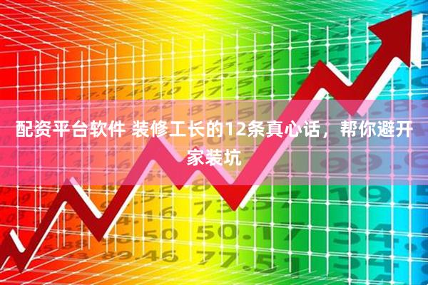 配资平台软件 装修工长的12条真心话，帮你避开家装坑