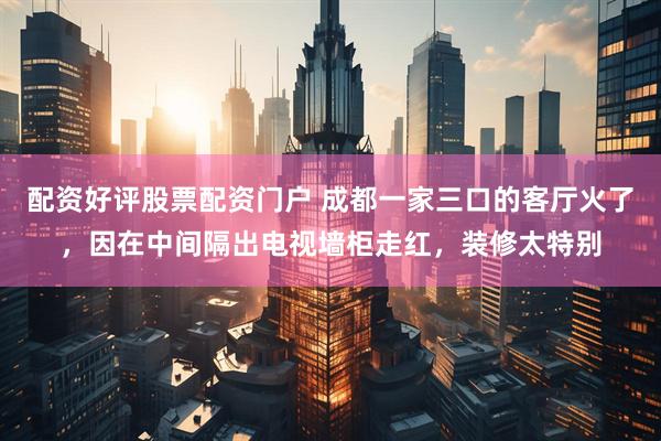 配资好评股票配资门户 成都一家三口的客厅火了，因在中间隔出电视墙柜走红，装修太特别
