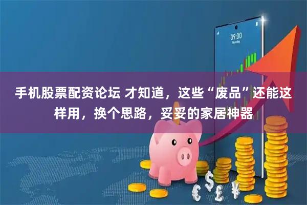 手机股票配资论坛 才知道，这些“废品”还能这样用，换个思路，妥妥的家居神器